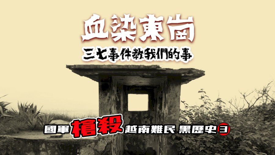 國軍槍殺越南難民黑歷史(三)血染東崗 三七事件教我們的事